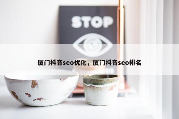 厦门抖音seo优化，厦门抖音seo排名
