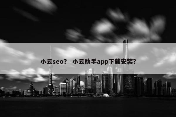 小云seo？ 小云助手app下载安装？