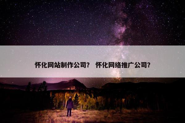 怀化网站制作公司？ 怀化网络推广公司？