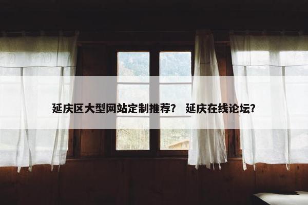 延庆区大型网站定制推荐？ 延庆在线论坛？