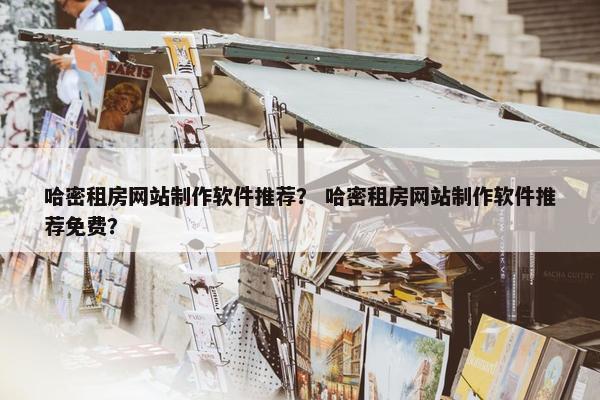 哈密租房网站制作软件推荐？ 哈密租房网站制作软件推荐免费？