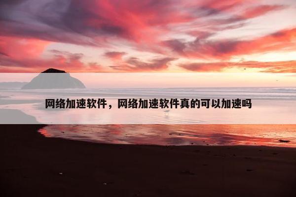 网络加速软件，网络加速软件真的可以加速吗
