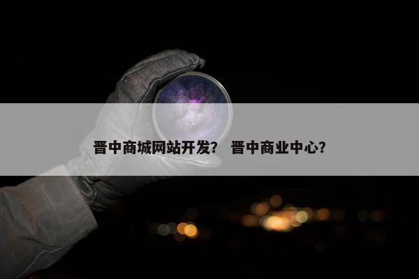 晋中商城网站开发？ 晋中商业中心？