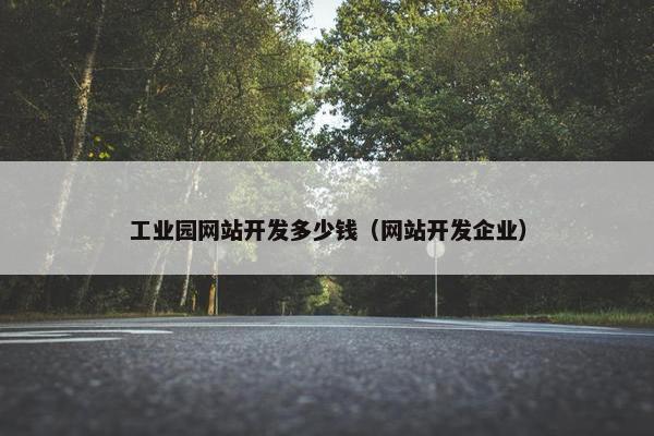工业园网站开发多少钱（网站开发企业）