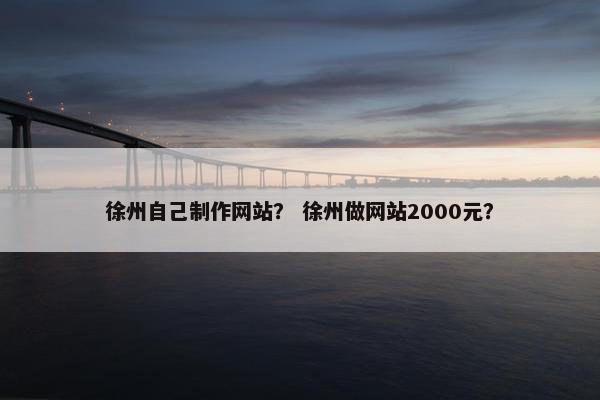 徐州自己制作网站？ 徐州做网站2000元？