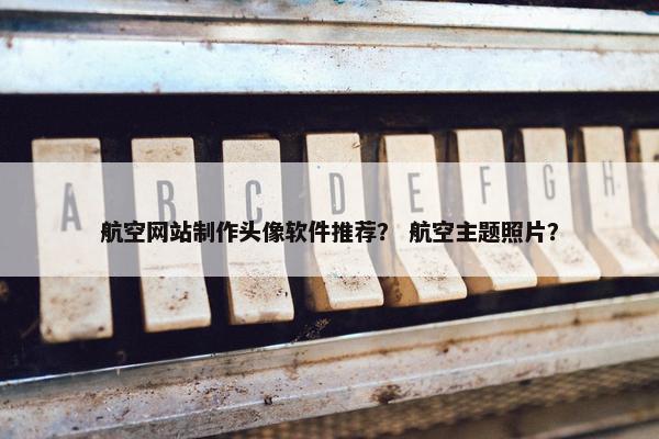 航空网站制作头像软件推荐？ 航空主题照片？