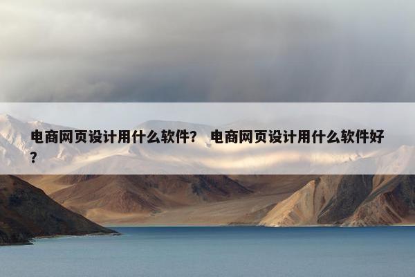 电商网页设计用什么软件？ 电商网页设计用什么软件好？