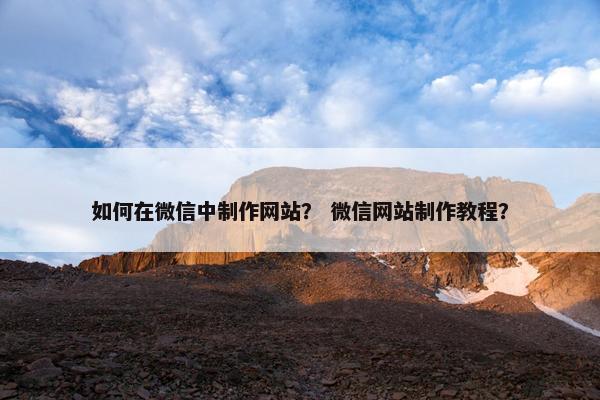 如何在微信中制作网站？ 微信网站制作教程？