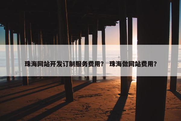 珠海网站开发订制服务费用？ 珠海做网站费用？
