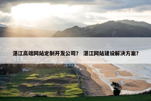 湛江高端网站定制开发公司？ 湛江网站建设解决方案？