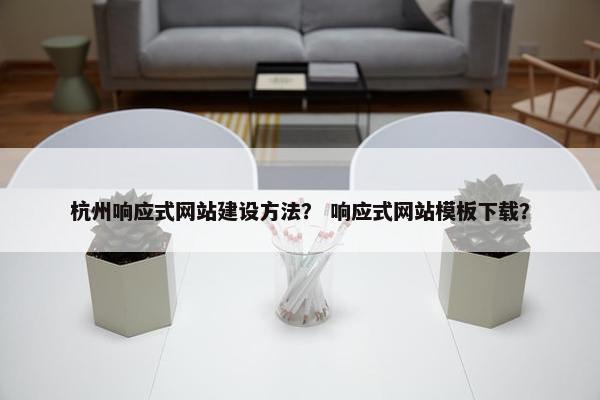 杭州响应式网站建设方法？ 响应式网站模板下载？
