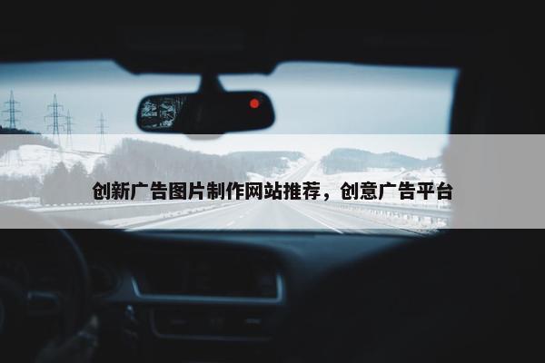 创新广告图片制作网站推荐，创意广告平台