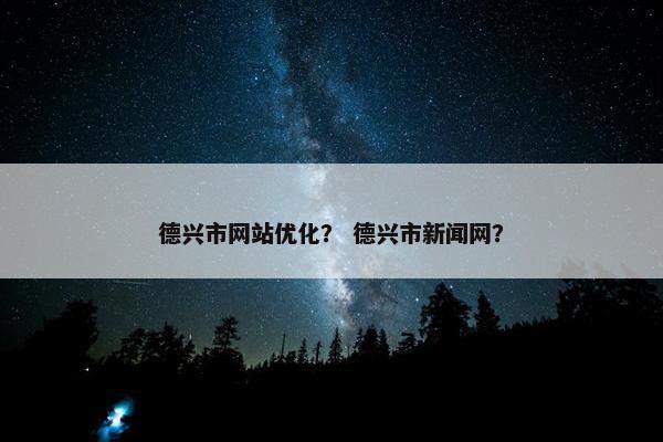 德兴市网站优化？ 德兴市新闻网？