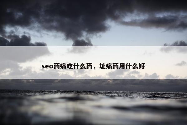 seo药痛吃什么药，址痛药用什么好