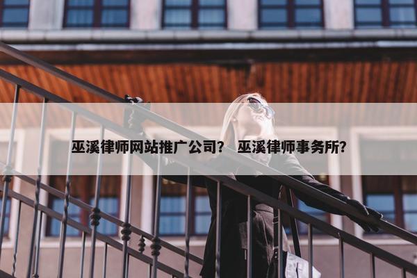 巫溪律师网站推广公司？ 巫溪律师事务所？