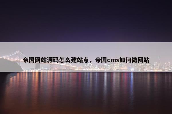 帝国网站源码怎么建站点，帝国cms如何做网站