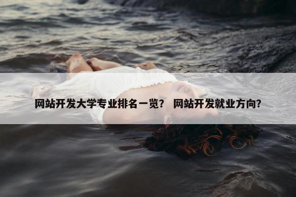 网站开发大学专业排名一览？ 网站开发就业方向？