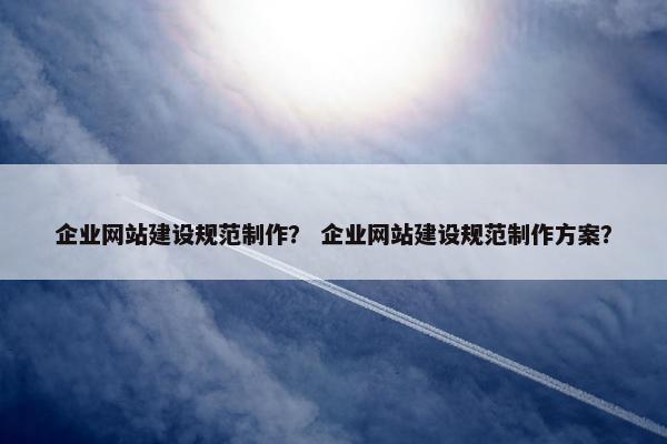 企业网站建设规范制作？ 企业网站建设规范制作方案？