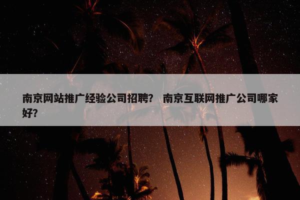 南京网站推广经验公司招聘？ 南京互联网推广公司哪家好？