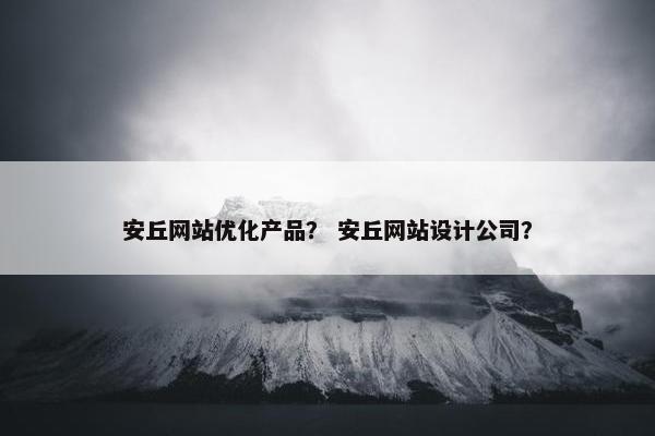 安丘网站优化产品？ 安丘网站设计公司？