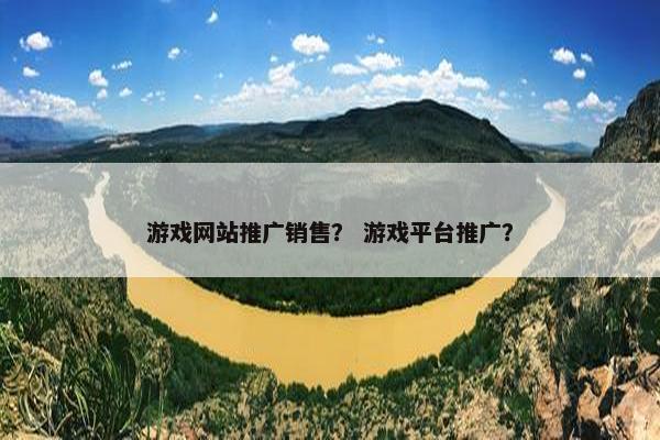 游戏网站推广销售？ 游戏平台推广？