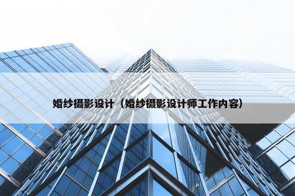 婚纱摄影设计（婚纱摄影设计师工作内容）