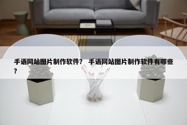 手语网站图片制作软件？ 手语网站图片制作软件有哪些？