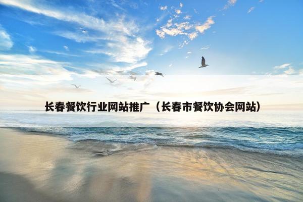 长春餐饮行业网站推广（长春市餐饮协会网站）