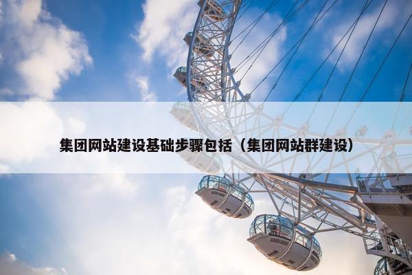 集团网站建设基础步骤包括（集团网站群建设）