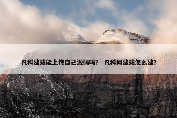 凡科建站能上传自己源码吗？ 凡科网建站怎么建？