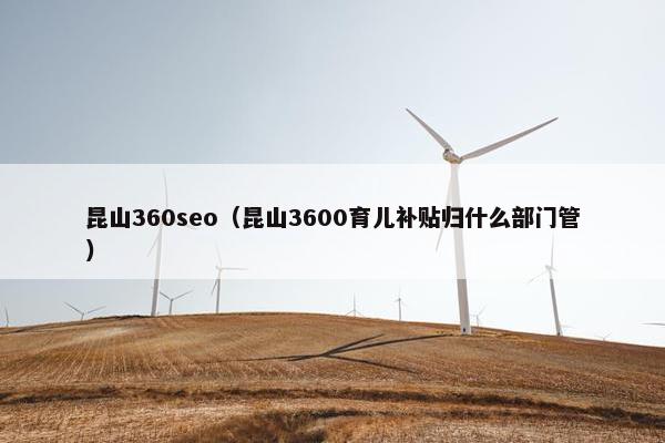 昆山360seo（昆山3600育儿补贴归什么部门管）