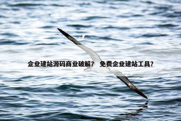 企业建站源码商业破解？ 免费企业建站工具？