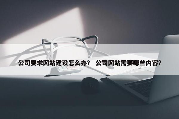 公司要求网站建设怎么办？ 公司网站需要哪些内容？
