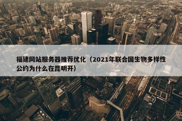 福建网站服务器推荐优化（2021年联合国生物多样性公约为什么在昆明开）