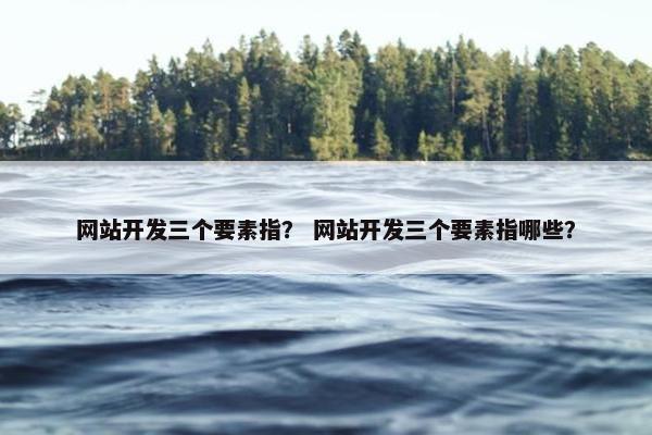 网站开发三个要素指？ 网站开发三个要素指哪些？