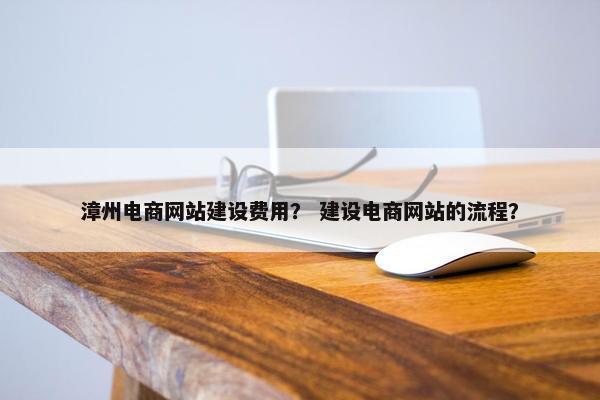 漳州电商网站建设费用？ 建设电商网站的流程？