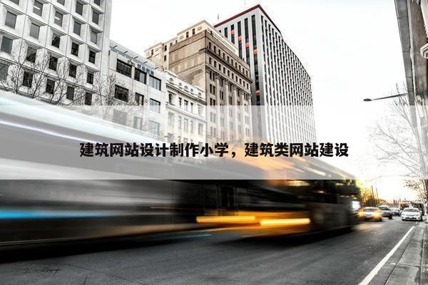 建筑网站设计制作小学，建筑类网站建设
