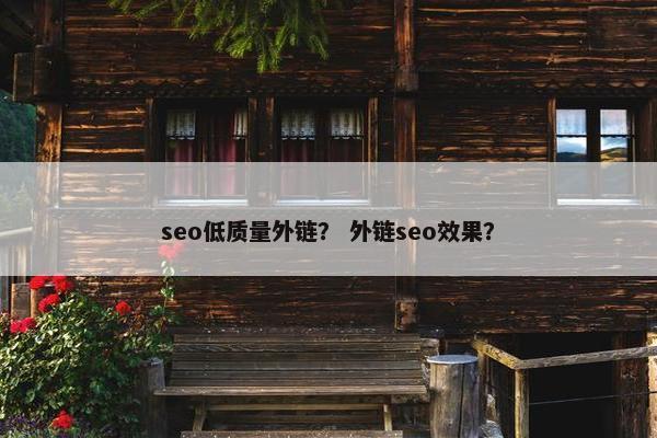 seo低质量外链？ 外链seo效果？