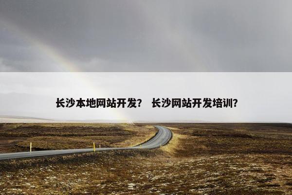 长沙本地网站开发？ 长沙网站开发培训？