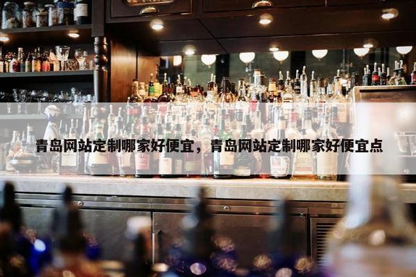青岛网站定制哪家好便宜，青岛网站定制哪家好便宜点