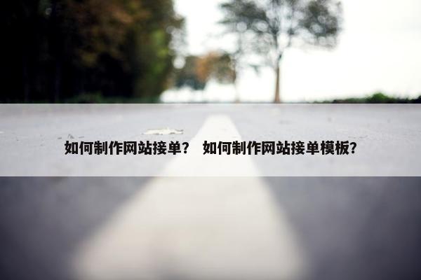 如何制作网站接单？ 如何制作网站接单模板？