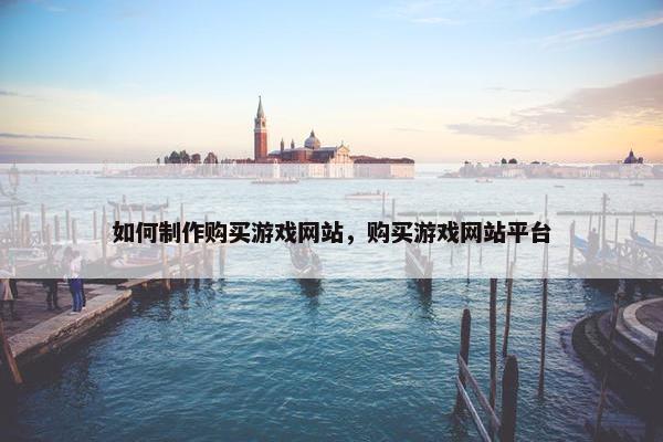 如何制作购买游戏网站，购买游戏网站平台