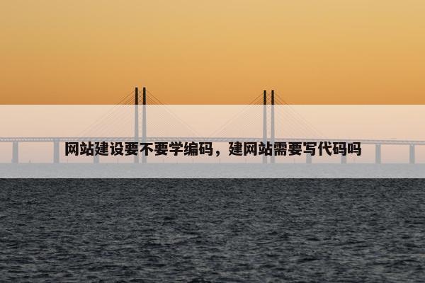 网站建设要不要学编码，建网站需要写代码吗