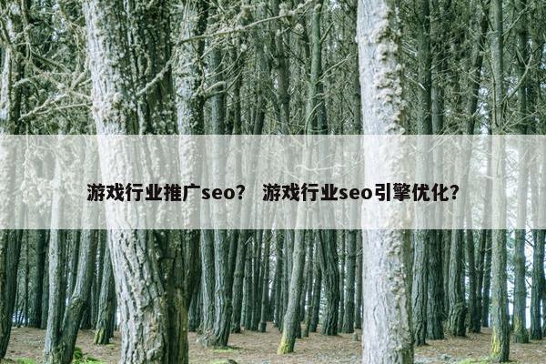 游戏行业推广seo？ 游戏行业seo引擎优化？
