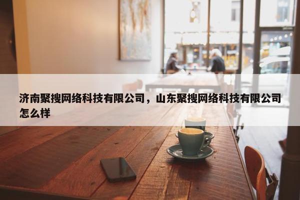 济南聚搜网络科技有限公司，山东聚搜网络科技有限公司怎么样