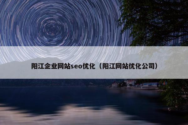 阳江企业网站seo优化（阳江网站优化公司）