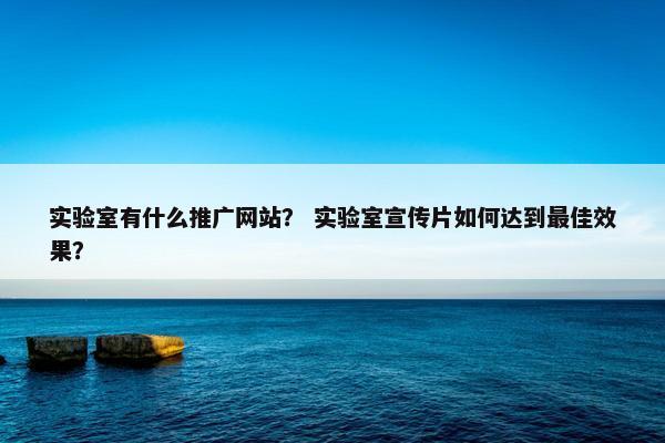 实验室有什么推广网站？ 实验室宣传片如何达到最佳效果？