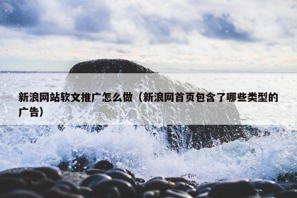 新浪网站软文推广怎么做（新浪网首页包含了哪些类型的广告）