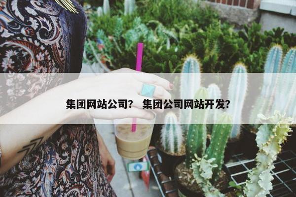 集团网站公司？ 集团公司网站开发？