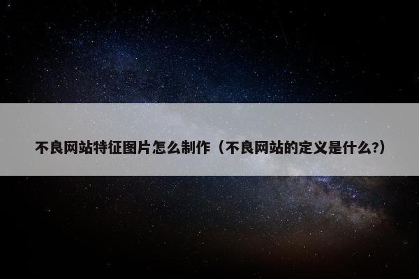不良网站特征图片怎么制作（不良网站的定义是什么?）